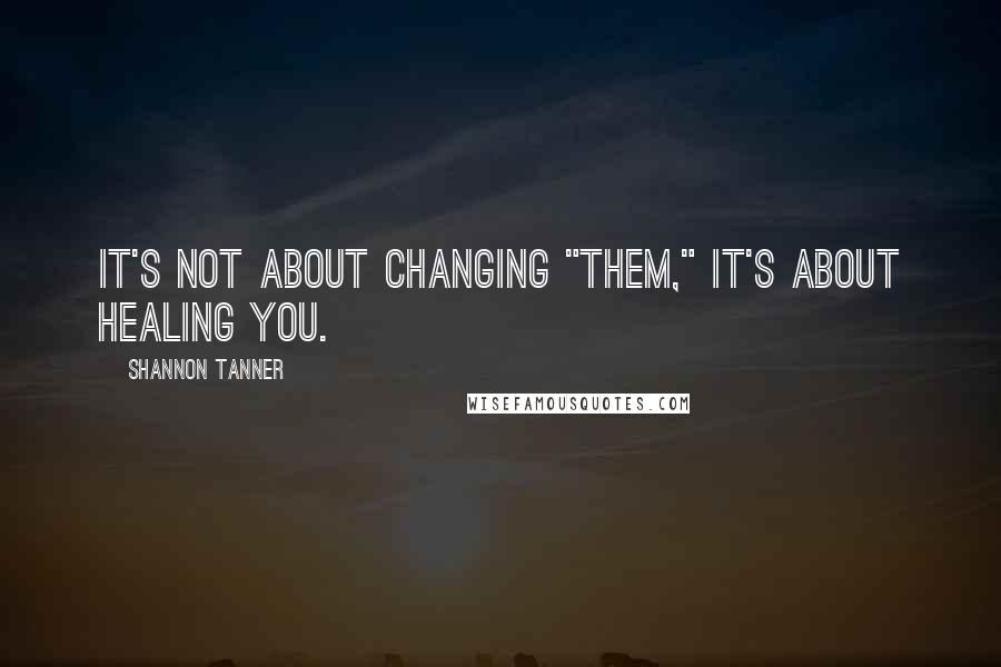 Shannon Tanner Quotes: It's not about changing "them," it's about healing YOU.