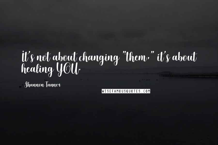 Shannon Tanner Quotes: It's not about changing "them," it's about healing YOU.