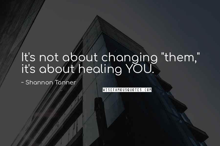 Shannon Tanner Quotes: It's not about changing "them," it's about healing YOU.