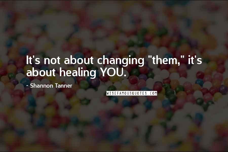 Shannon Tanner Quotes: It's not about changing "them," it's about healing YOU.