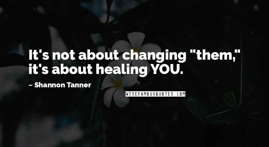 Shannon Tanner Quotes: It's not about changing "them," it's about healing YOU.