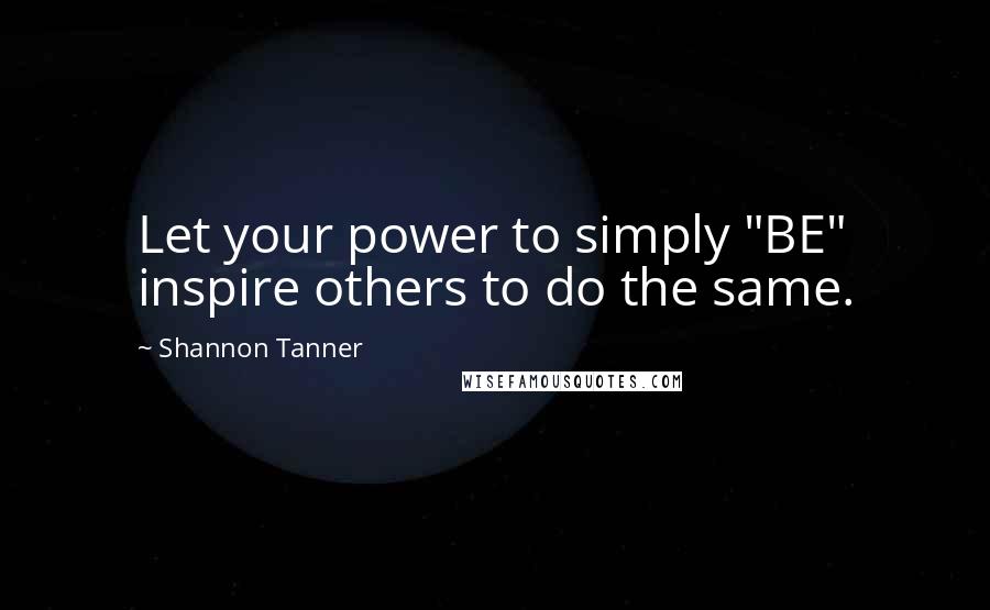 Shannon Tanner Quotes: Let your power to simply "BE" inspire others to do the same.