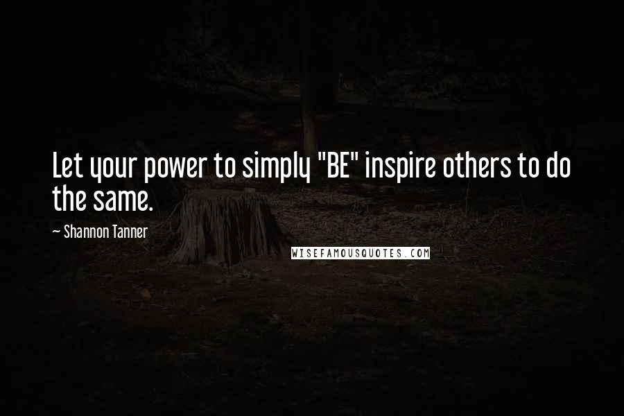 Shannon Tanner Quotes: Let your power to simply "BE" inspire others to do the same.