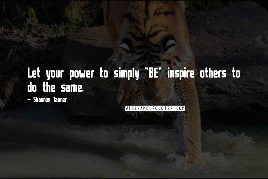 Shannon Tanner Quotes: Let your power to simply "BE" inspire others to do the same.