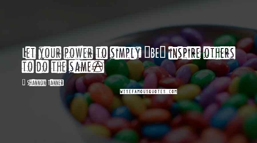 Shannon Tanner Quotes: Let your power to simply "BE" inspire others to do the same.