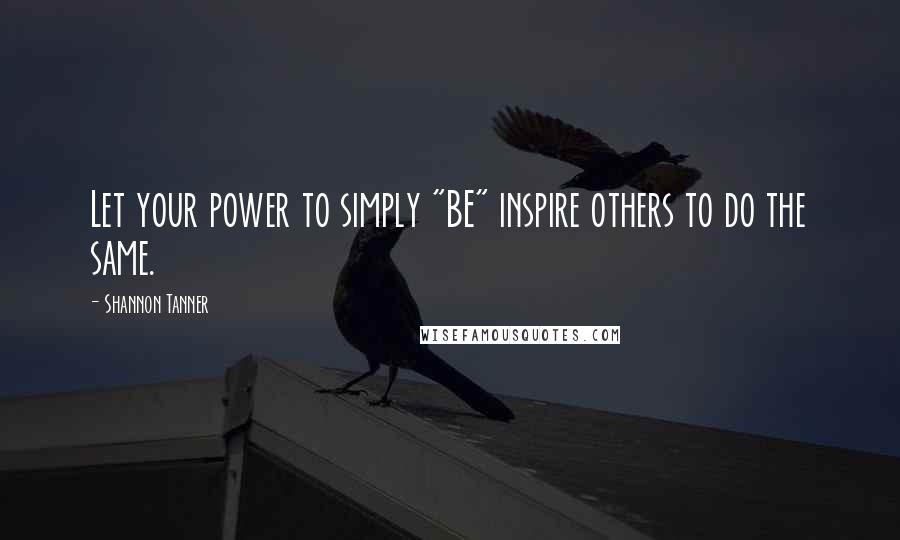 Shannon Tanner Quotes: Let your power to simply "BE" inspire others to do the same.