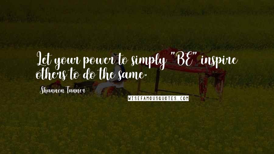 Shannon Tanner Quotes: Let your power to simply "BE" inspire others to do the same.