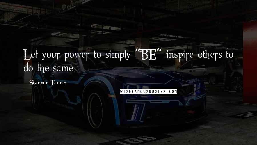 Shannon Tanner Quotes: Let your power to simply "BE" inspire others to do the same.