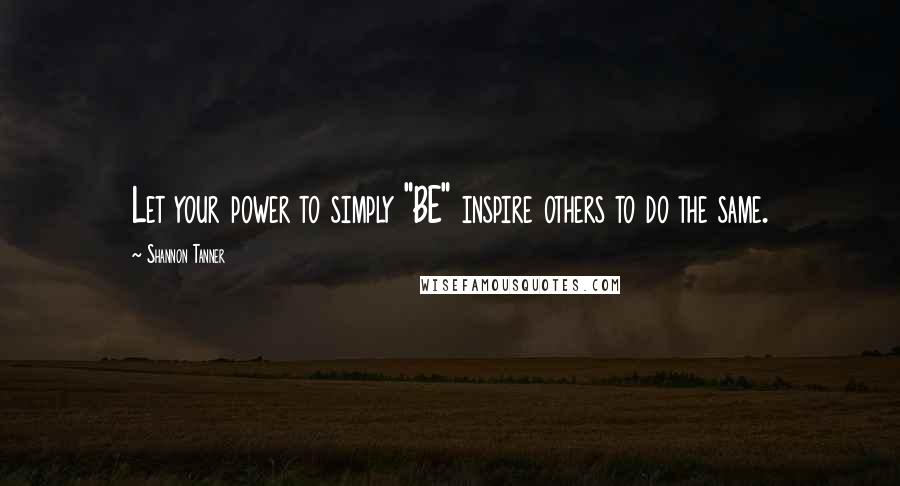 Shannon Tanner Quotes: Let your power to simply "BE" inspire others to do the same.