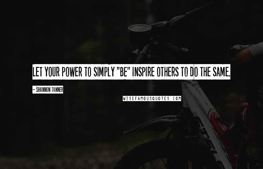 Shannon Tanner Quotes: Let your power to simply "BE" inspire others to do the same.