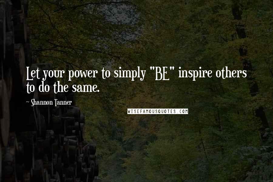 Shannon Tanner Quotes: Let your power to simply "BE" inspire others to do the same.