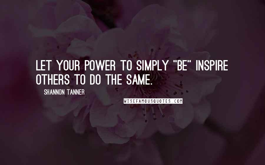 Shannon Tanner Quotes: Let your power to simply "BE" inspire others to do the same.