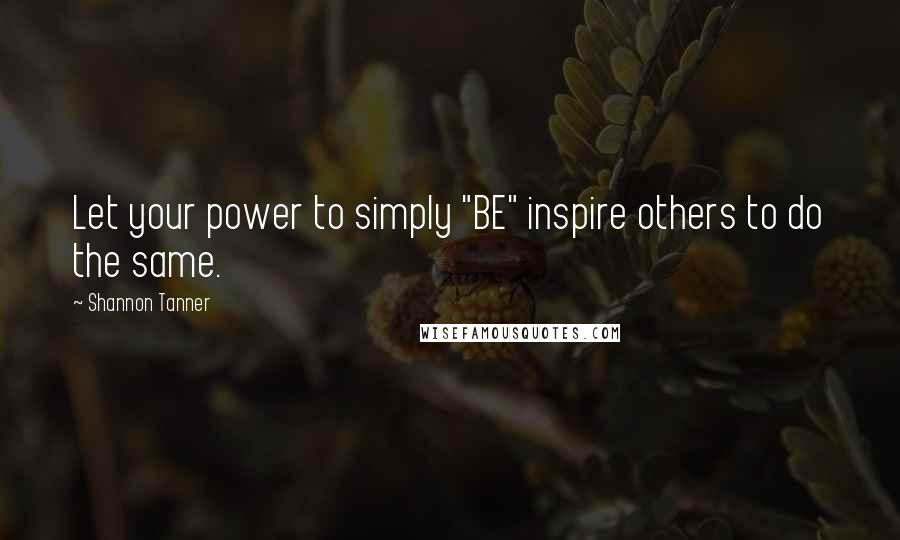 Shannon Tanner Quotes: Let your power to simply "BE" inspire others to do the same.