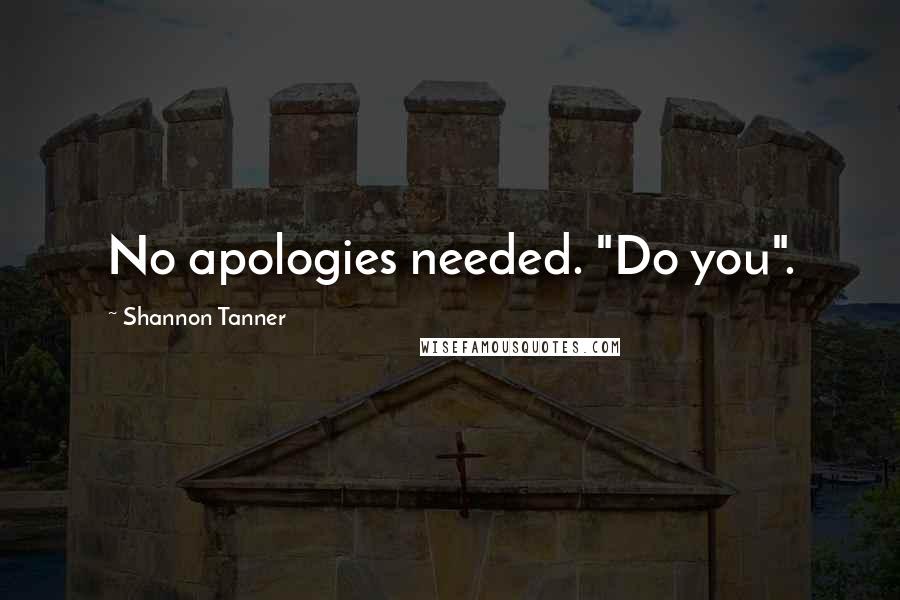 Shannon Tanner Quotes: No apologies needed. "Do you".