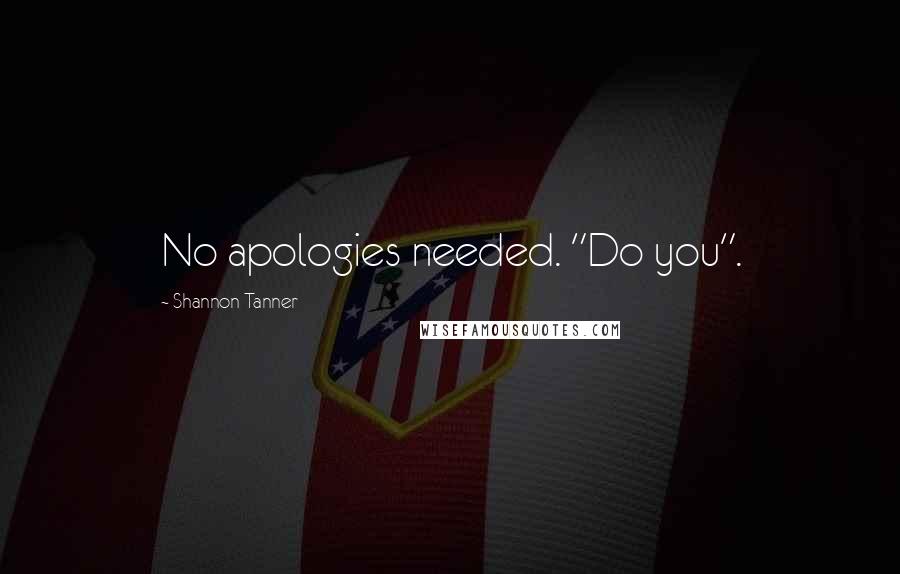 Shannon Tanner Quotes: No apologies needed. "Do you".