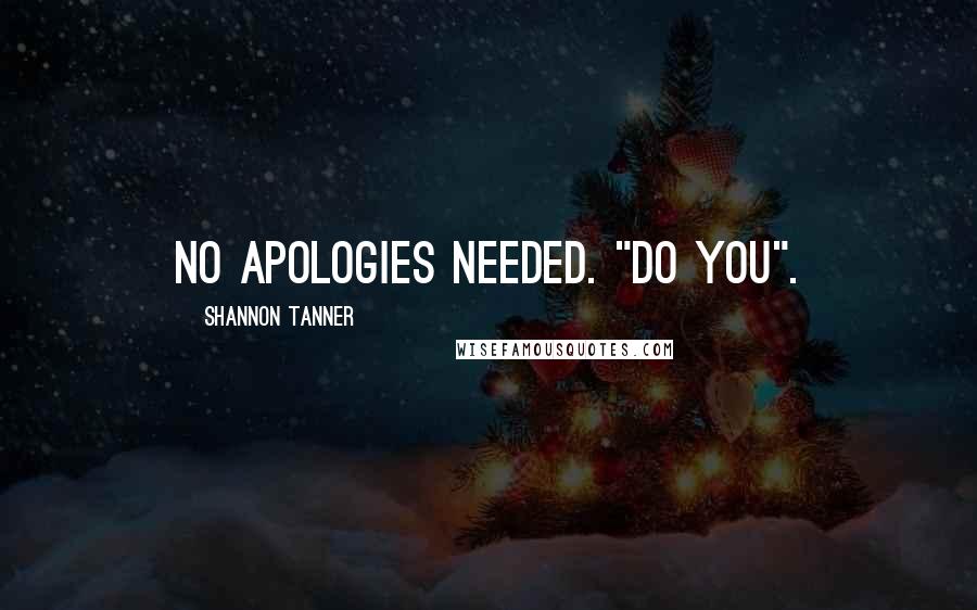 Shannon Tanner Quotes: No apologies needed. "Do you".