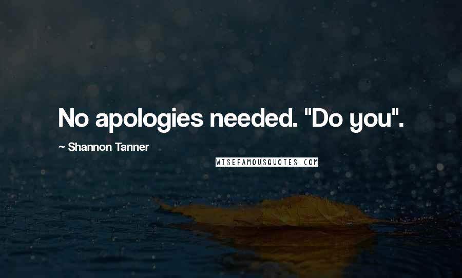 Shannon Tanner Quotes: No apologies needed. "Do you".