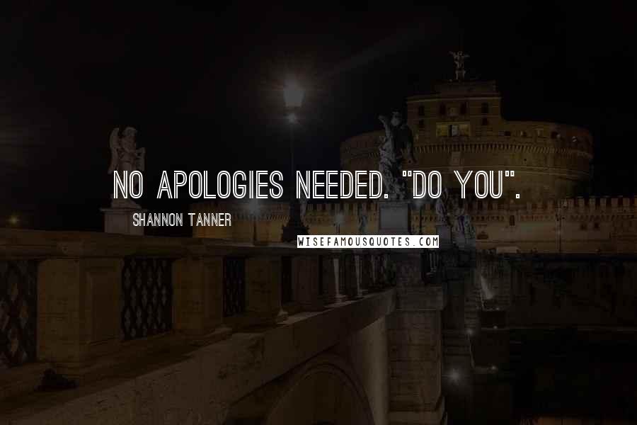 Shannon Tanner Quotes: No apologies needed. "Do you".