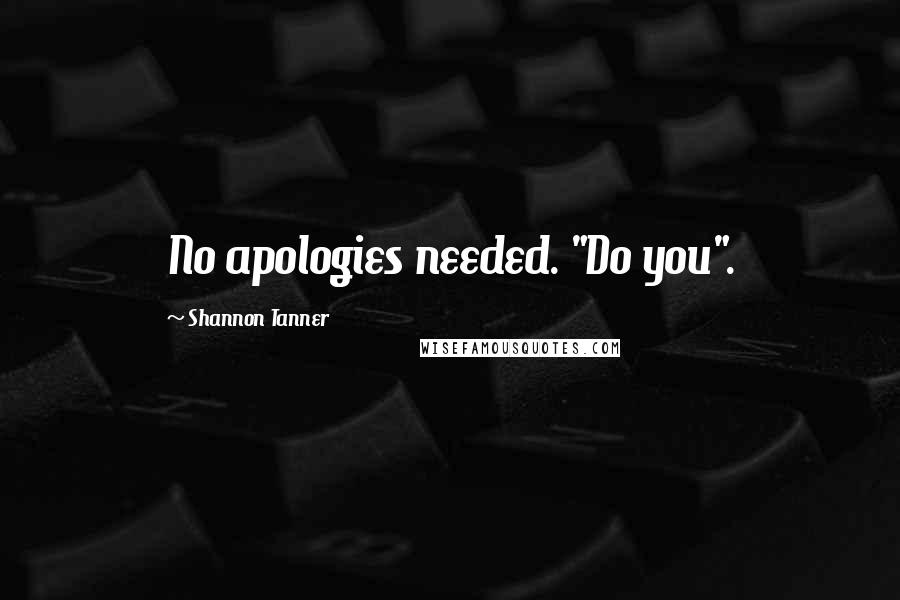 Shannon Tanner Quotes: No apologies needed. "Do you".