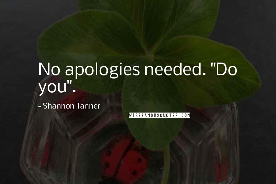 Shannon Tanner Quotes: No apologies needed. "Do you".