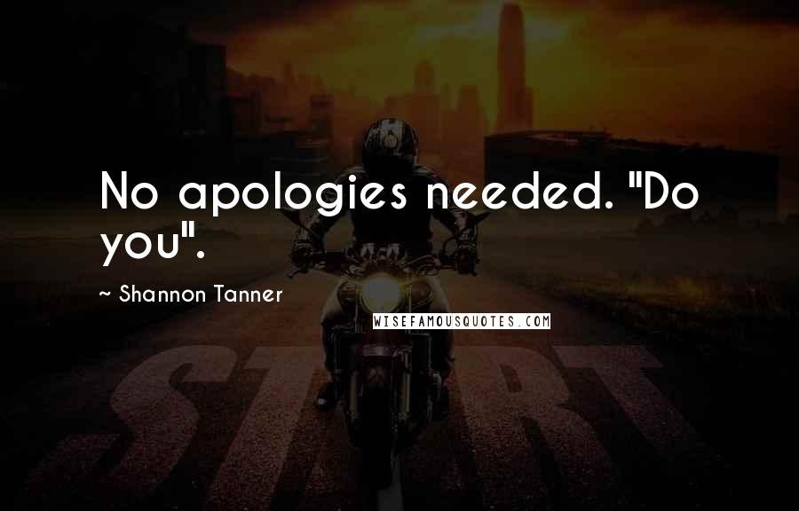 Shannon Tanner Quotes: No apologies needed. "Do you".