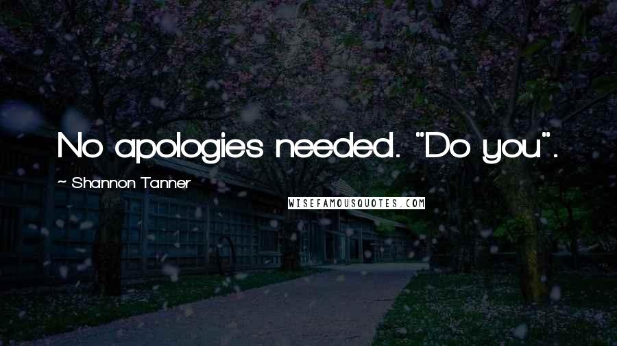 Shannon Tanner Quotes: No apologies needed. "Do you".