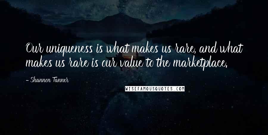 Shannon Tanner Quotes: Our uniqueness is what makes us rare, and what makes us rare is our value to the marketplace.