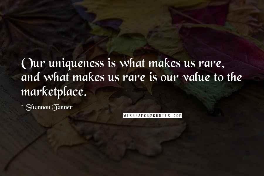 Shannon Tanner Quotes: Our uniqueness is what makes us rare, and what makes us rare is our value to the marketplace.