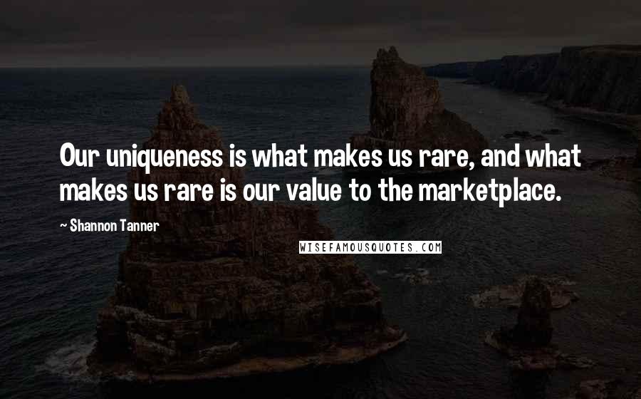 Shannon Tanner Quotes: Our uniqueness is what makes us rare, and what makes us rare is our value to the marketplace.