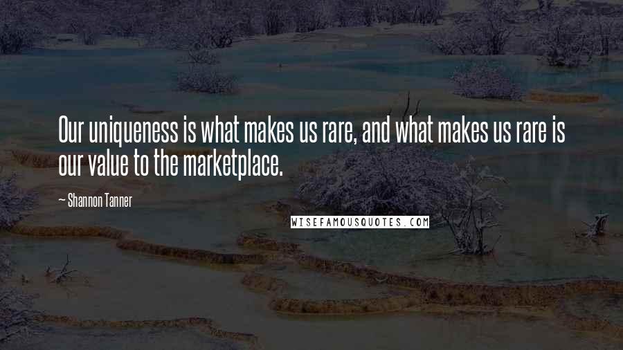 Shannon Tanner Quotes: Our uniqueness is what makes us rare, and what makes us rare is our value to the marketplace.