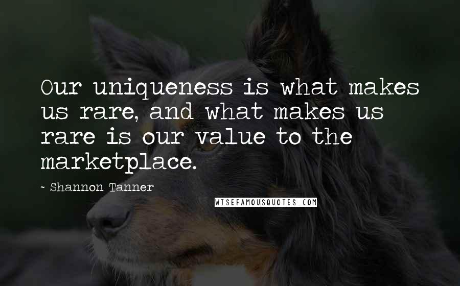 Shannon Tanner Quotes: Our uniqueness is what makes us rare, and what makes us rare is our value to the marketplace.