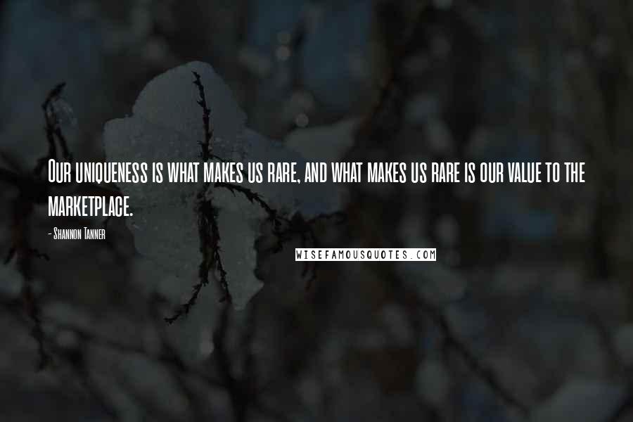 Shannon Tanner Quotes: Our uniqueness is what makes us rare, and what makes us rare is our value to the marketplace.