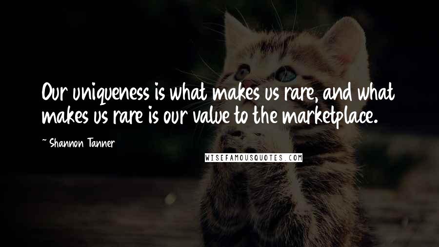 Shannon Tanner Quotes: Our uniqueness is what makes us rare, and what makes us rare is our value to the marketplace.