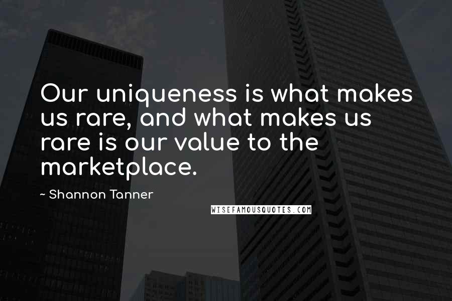Shannon Tanner Quotes: Our uniqueness is what makes us rare, and what makes us rare is our value to the marketplace.