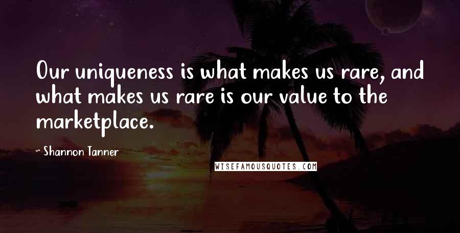 Shannon Tanner Quotes: Our uniqueness is what makes us rare, and what makes us rare is our value to the marketplace.