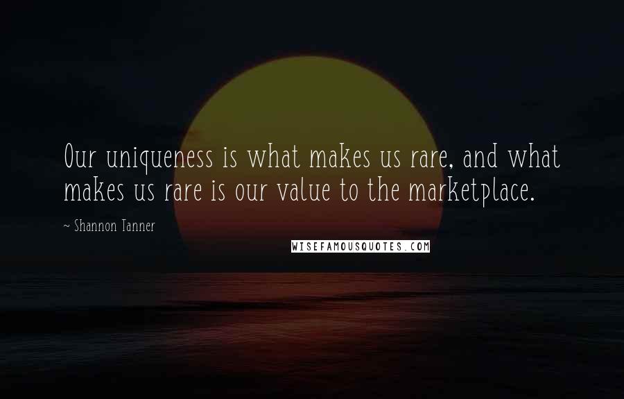 Shannon Tanner Quotes: Our uniqueness is what makes us rare, and what makes us rare is our value to the marketplace.