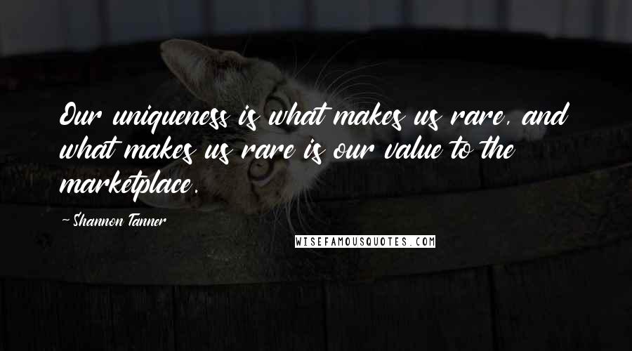 Shannon Tanner Quotes: Our uniqueness is what makes us rare, and what makes us rare is our value to the marketplace.