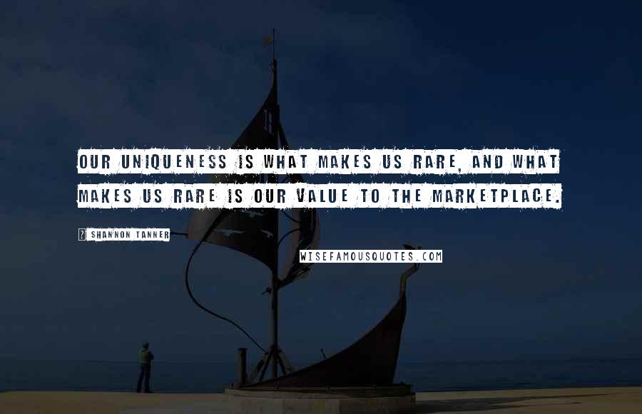Shannon Tanner Quotes: Our uniqueness is what makes us rare, and what makes us rare is our value to the marketplace.