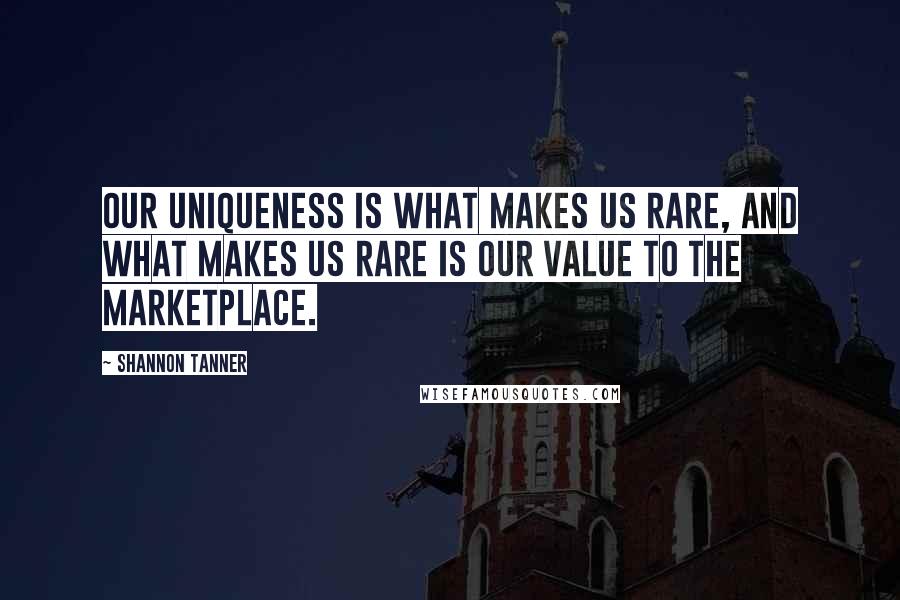 Shannon Tanner Quotes: Our uniqueness is what makes us rare, and what makes us rare is our value to the marketplace.