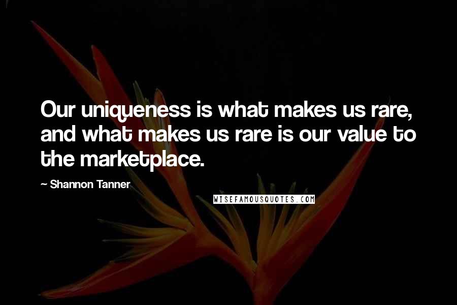 Shannon Tanner Quotes: Our uniqueness is what makes us rare, and what makes us rare is our value to the marketplace.