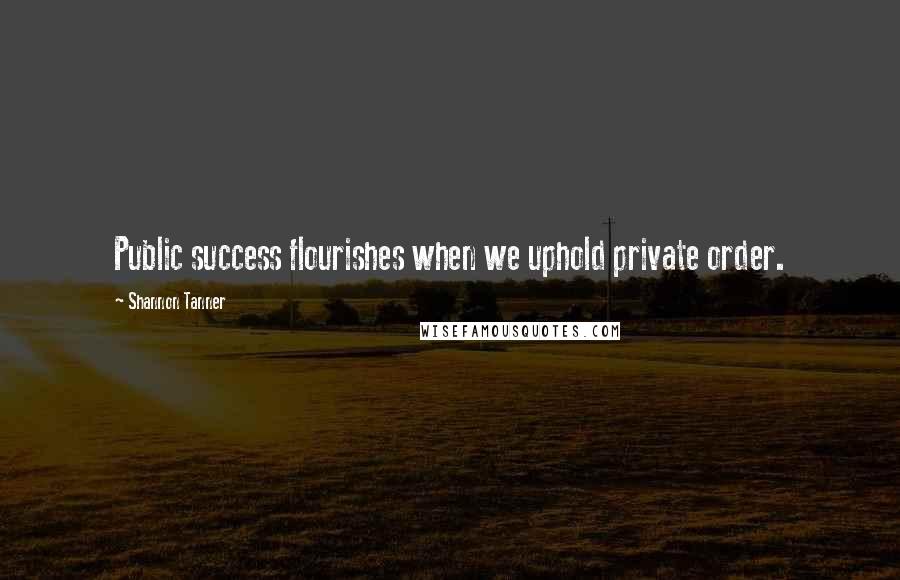 Shannon Tanner Quotes: Public success flourishes when we uphold private order.