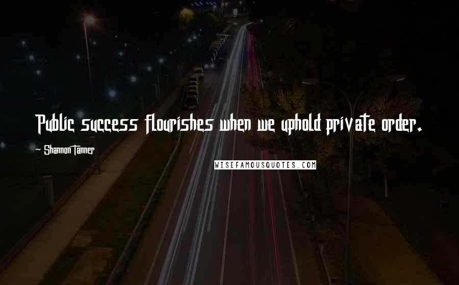 Shannon Tanner Quotes: Public success flourishes when we uphold private order.