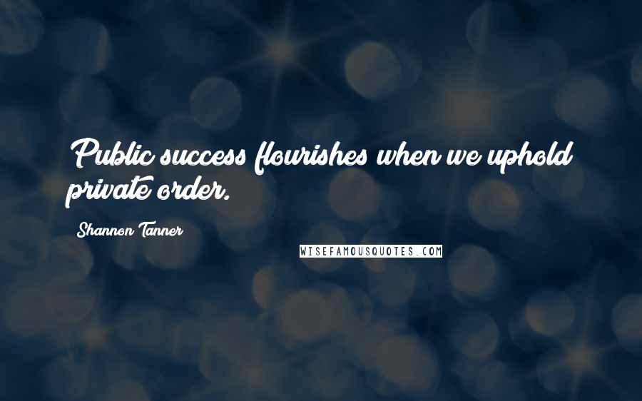 Shannon Tanner Quotes: Public success flourishes when we uphold private order.