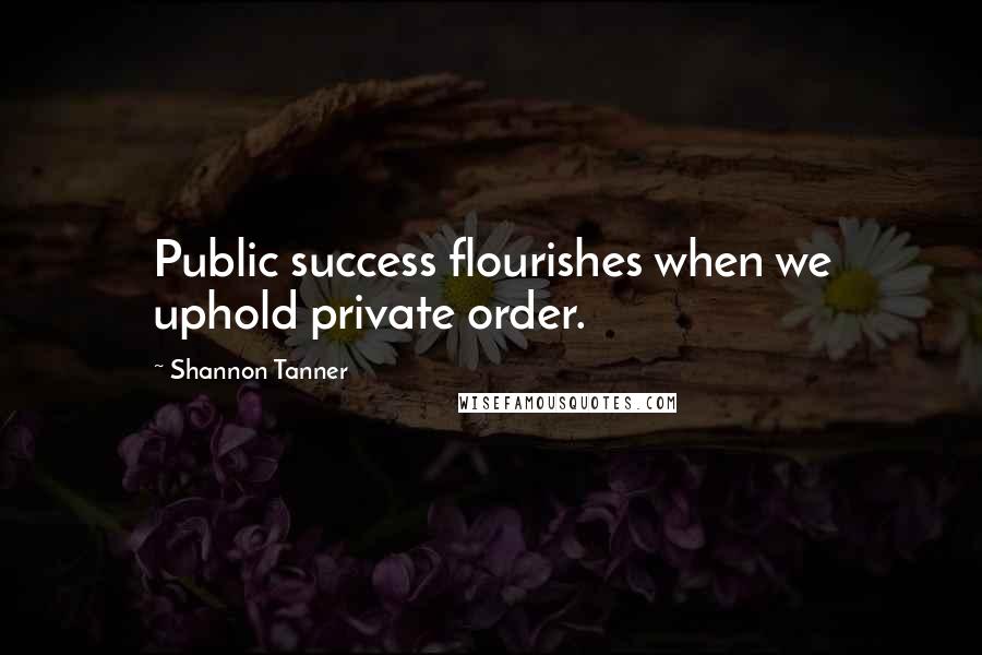 Shannon Tanner Quotes: Public success flourishes when we uphold private order.