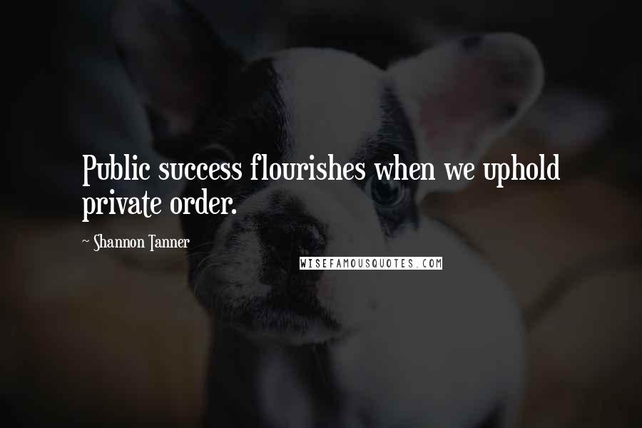 Shannon Tanner Quotes: Public success flourishes when we uphold private order.