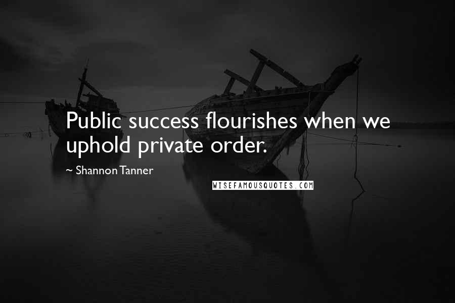 Shannon Tanner Quotes: Public success flourishes when we uphold private order.