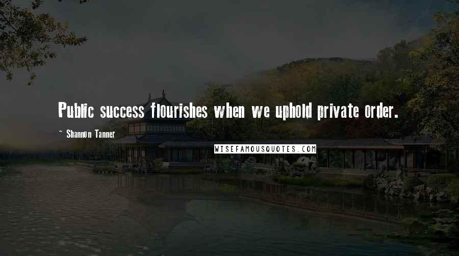 Shannon Tanner Quotes: Public success flourishes when we uphold private order.