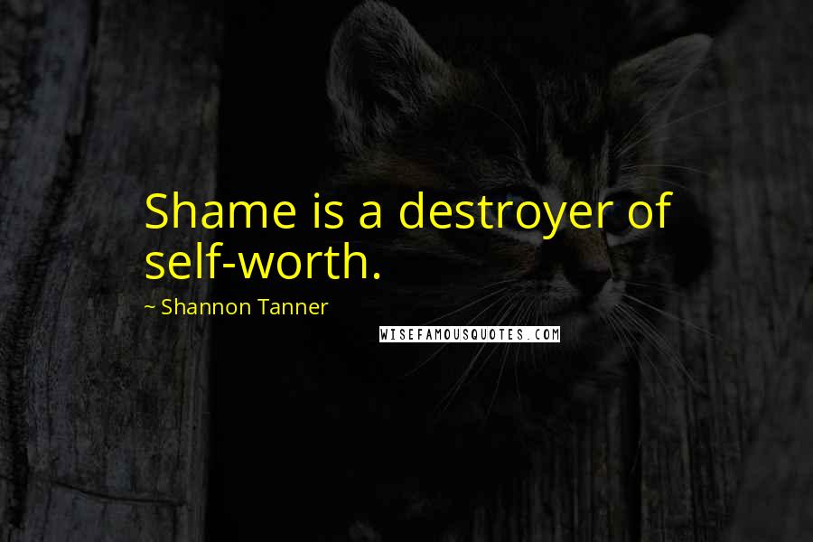 Shannon Tanner Quotes: Shame is a destroyer of self-worth.