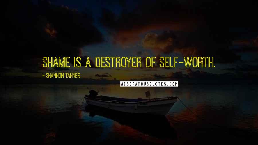 Shannon Tanner Quotes: Shame is a destroyer of self-worth.