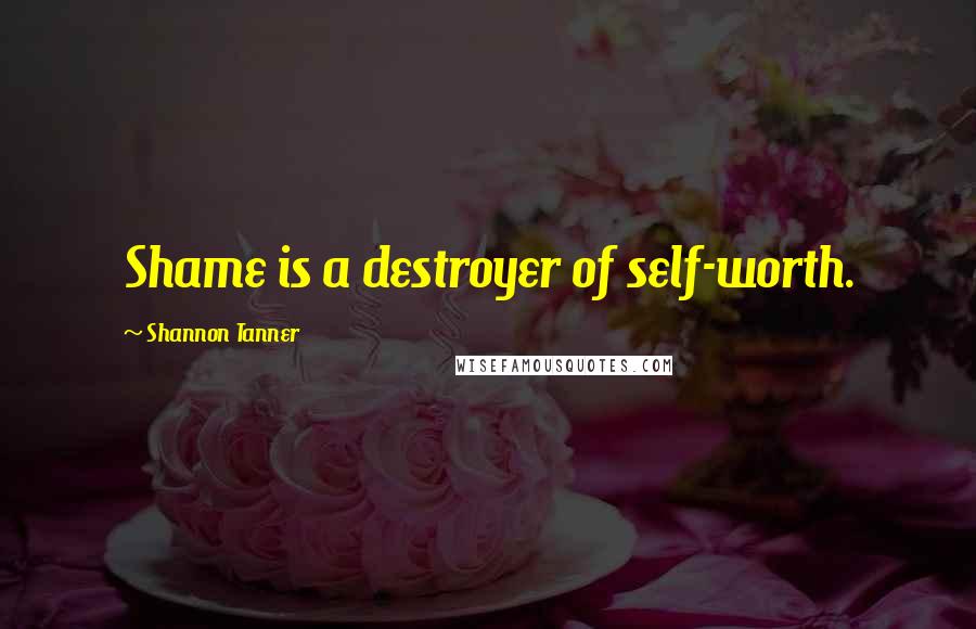 Shannon Tanner Quotes: Shame is a destroyer of self-worth.